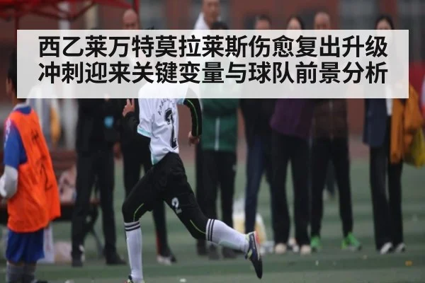 西乙莱万特莫拉莱斯伤愈复出升级冲刺迎来关键变量与球队前景分析