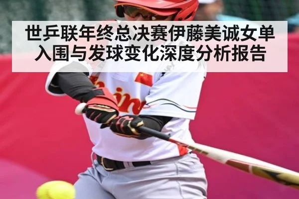 世乒联年终总决赛伊藤美诚女单入围与发球变化深度分析报告