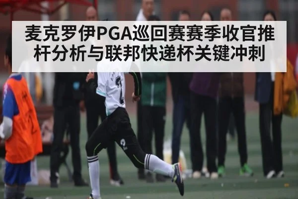 麦克罗伊PGA巡回赛赛季收官推杆分析与联邦快递杯关键冲刺