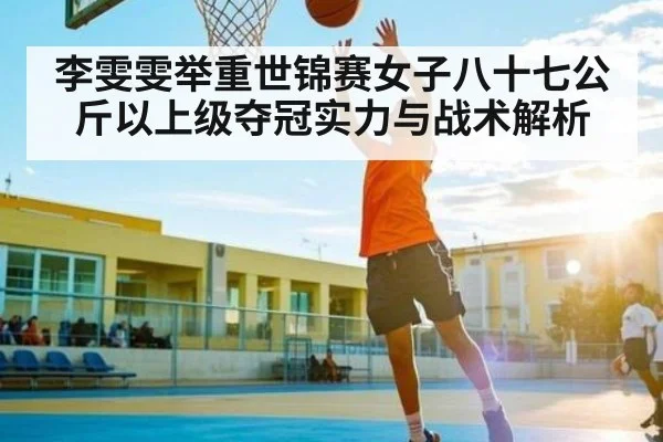 李雯雯举重世锦赛女子八十七公斤以上级夺冠实力与战术解析