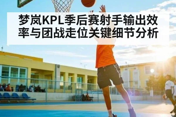 梦岚KPL季后赛射手输出效率与团战走位关键细节分析